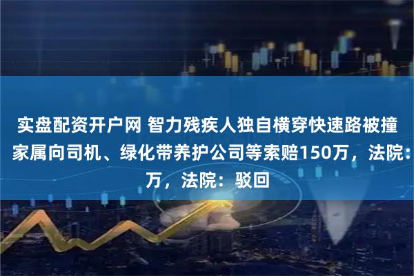 实盘配资开户网 智力残疾人独自横穿快速路被撞身亡,家属向司机、绿化带养护公司等索赔150万,法院:驳回