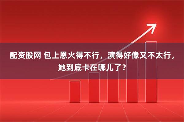 配资股网 包上恩火得不行，演得好像又不太行，她到底卡在哪儿了？