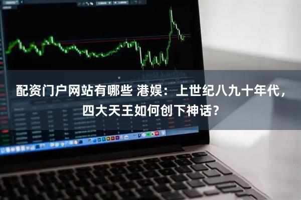 配资门户网站有哪些 港娱：上世纪八九十年代，四大天王如何创下神话？