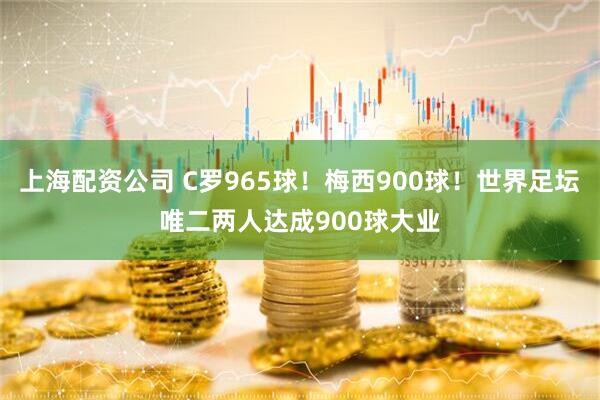 上海配资公司 C罗965球！梅西900球！世界足坛唯二两人达成900球大业