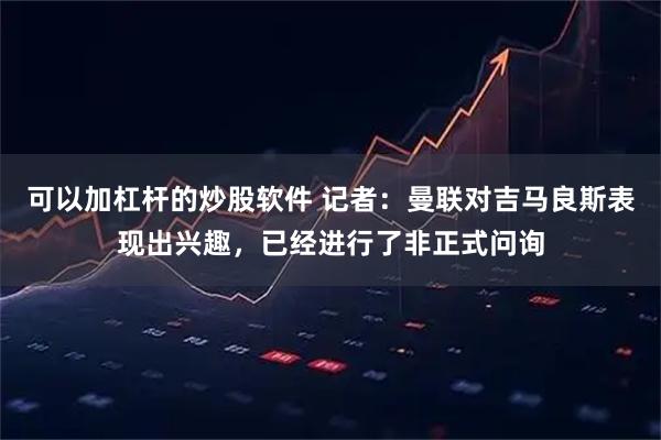 可以加杠杆的炒股软件 记者:曼联对吉马良斯表现出兴趣,已经进行了非正式问询