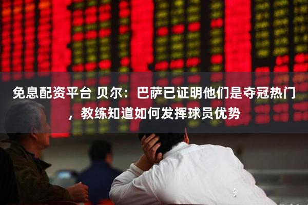 免息配资平台 贝尔：巴萨已证明他们是夺冠热门，教练知道如何发挥球员优势