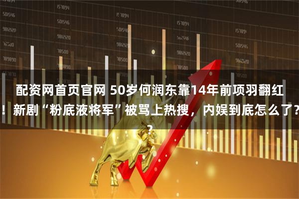 配资网首页官网 50岁何润东靠14年前项羽翻红！新剧“粉底液将军”被骂上热搜，内娱到底怎么了？