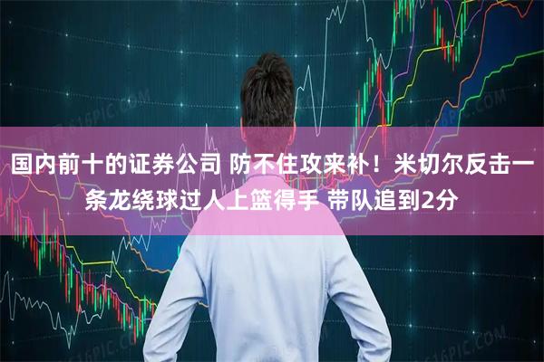 国内前十的证券公司 防不住攻来补！米切尔反击一条龙绕球过人上篮得手 带队追到2分