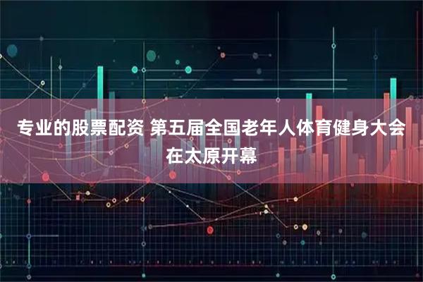 专业的股票配资 第五届全国老年人体育健身大会在太原开幕