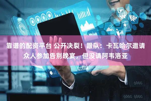 靠谱的配资平台 公开决裂！跟队：卡瓦哈尔邀请众人参加告别晚宴，但没请阿韦洛亚