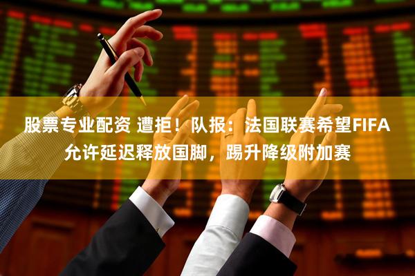 股票专业配资 遭拒！队报：法国联赛希望FIFA允许延迟释放国脚，踢升降级附加赛