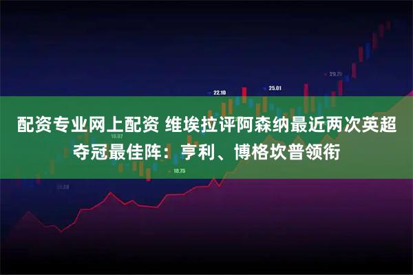 配资专业网上配资 维埃拉评阿森纳最近两次英超夺冠最佳阵：亨利、博格坎普领衔