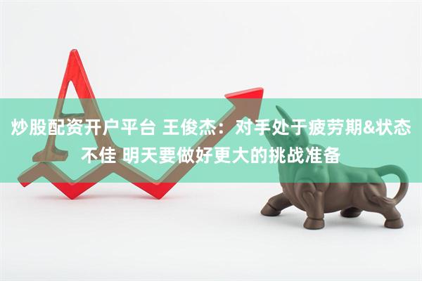 炒股配资开户平台 王俊杰：对手处于疲劳期&状态不佳 明天要做好更大的挑战准备