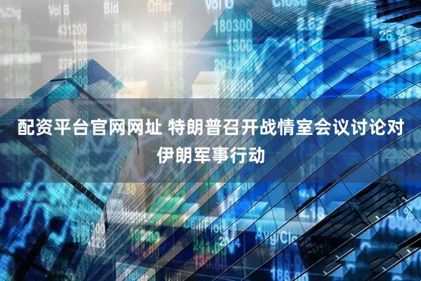 配资平台官网网址 特朗普召开战情室会议讨论对伊朗军事行动