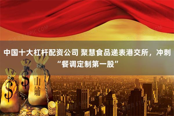 中国十大杠杆配资公司 聚慧食品递表港交所，冲刺“餐调定制第一股”