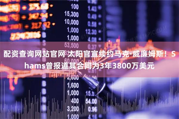 配资查询网站官网 太阳官宣续约马克·威廉姆斯！Shams曾报道其合同为3年3800万美元