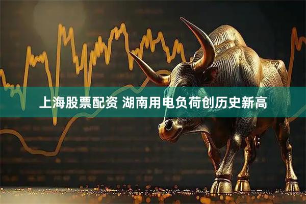 上海股票配资 湖南用电负荷创历史新高
