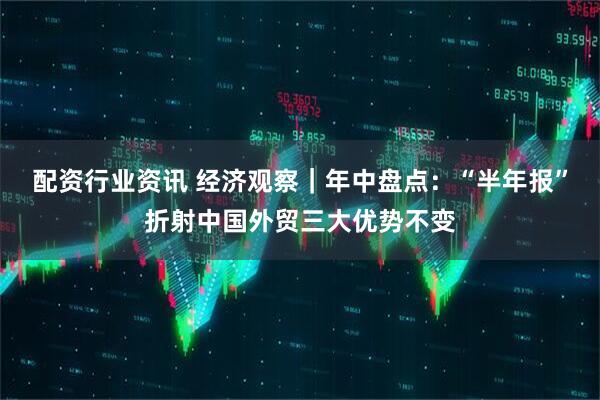 配资行业资讯 经济观察｜年中盘点：“半年报”折射中国外贸三大优势不变