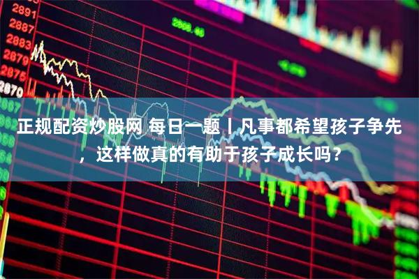 正规配资炒股网 每日一题丨凡事都希望孩子争先，这样做真的有助于孩子成长吗？