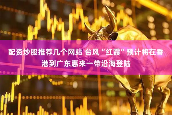 配资炒股推荐几个网站 台风“红霞”预计将在香港到广东惠来一带沿海登陆