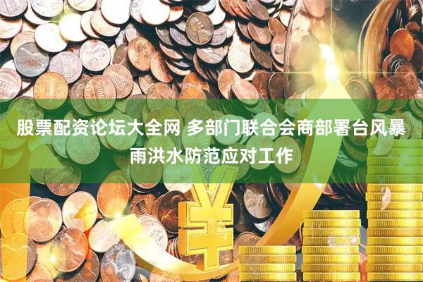 股票配资论坛大全网 多部门联合会商部署台风暴雨洪水防范应对工作