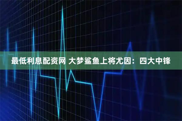 最低利息配资网 大梦鲨鱼上将尤因：四大中锋