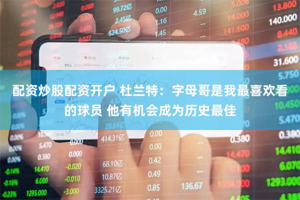 配资炒股配资开户 杜兰特：字母哥是我最喜欢看的球员 他有机会成为历史最佳