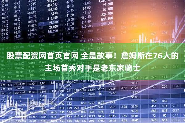 股票配资网首页官网 全是故事！詹姆斯在76人的主场首秀对手是老东家骑士