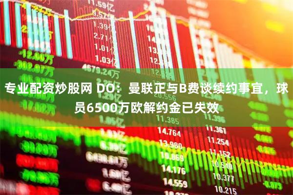 专业配资炒股网 DO：曼联正与B费谈续约事宜，球员6500万欧解约金已失效