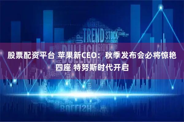 股票配资平台 苹果新CEO：秋季发布会必将惊艳四座 特努斯时代开启