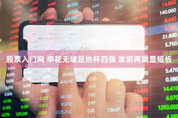 股票入门网 申花无缘足协杯四强 攻防两端显短板